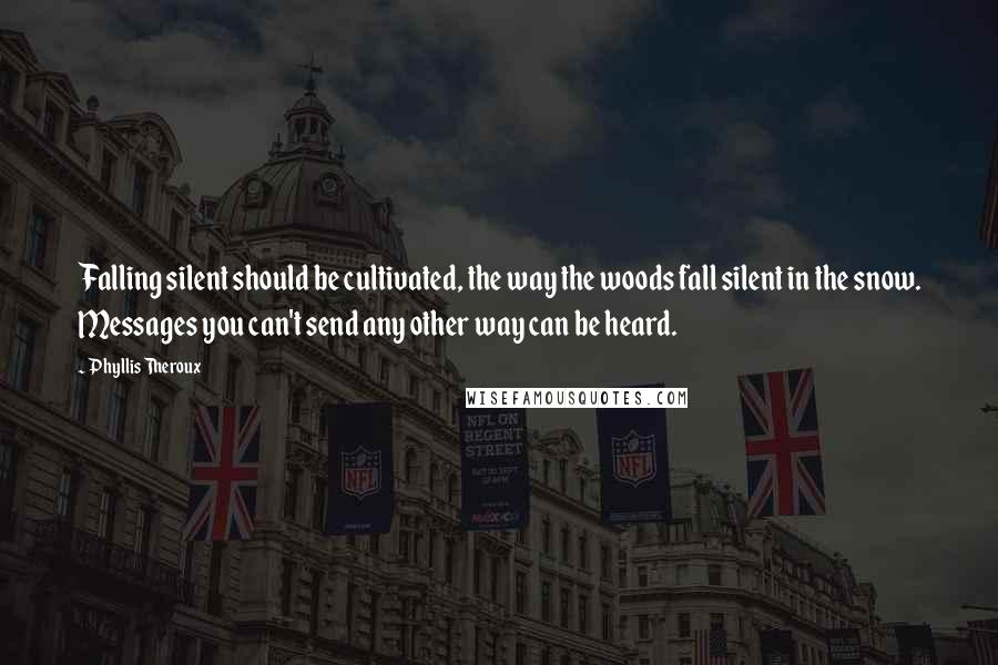 Phyllis Theroux Quotes: Falling silent should be cultivated, the way the woods fall silent in the snow. Messages you can't send any other way can be heard.