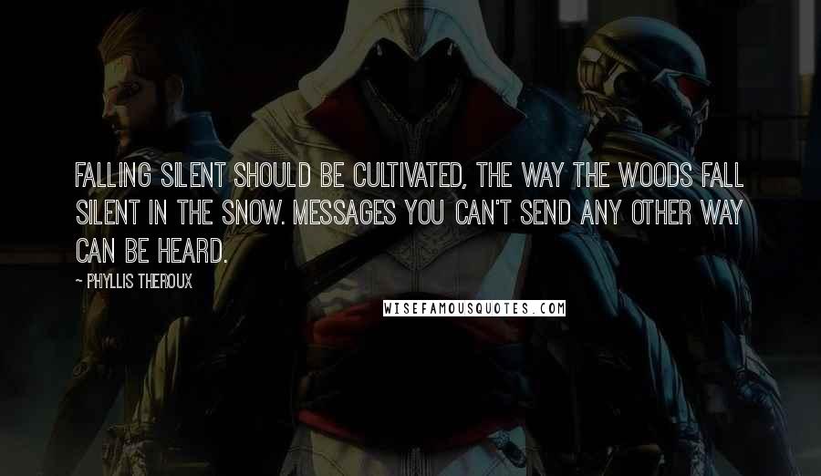 Phyllis Theroux Quotes: Falling silent should be cultivated, the way the woods fall silent in the snow. Messages you can't send any other way can be heard.