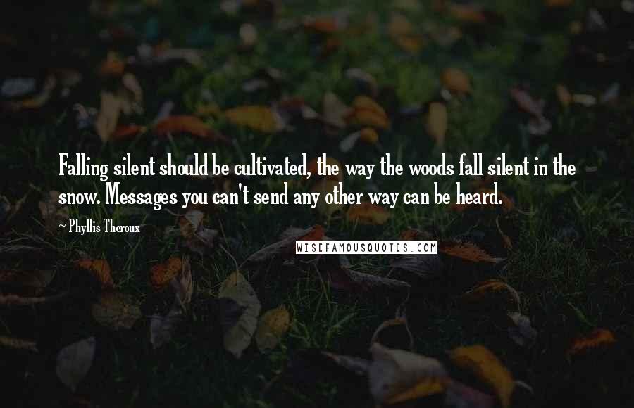 Phyllis Theroux Quotes: Falling silent should be cultivated, the way the woods fall silent in the snow. Messages you can't send any other way can be heard.