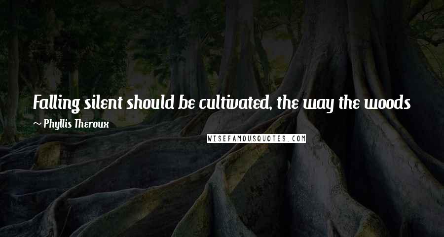 Phyllis Theroux Quotes: Falling silent should be cultivated, the way the woods fall silent in the snow. Messages you can't send any other way can be heard.