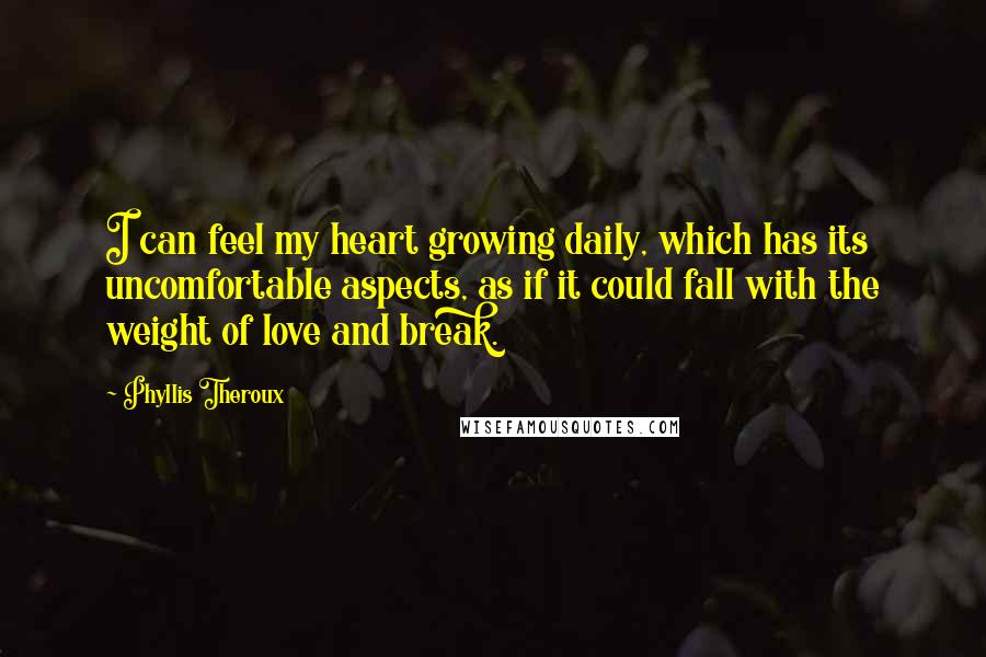 Phyllis Theroux Quotes: I can feel my heart growing daily, which has its uncomfortable aspects, as if it could fall with the weight of love and break.