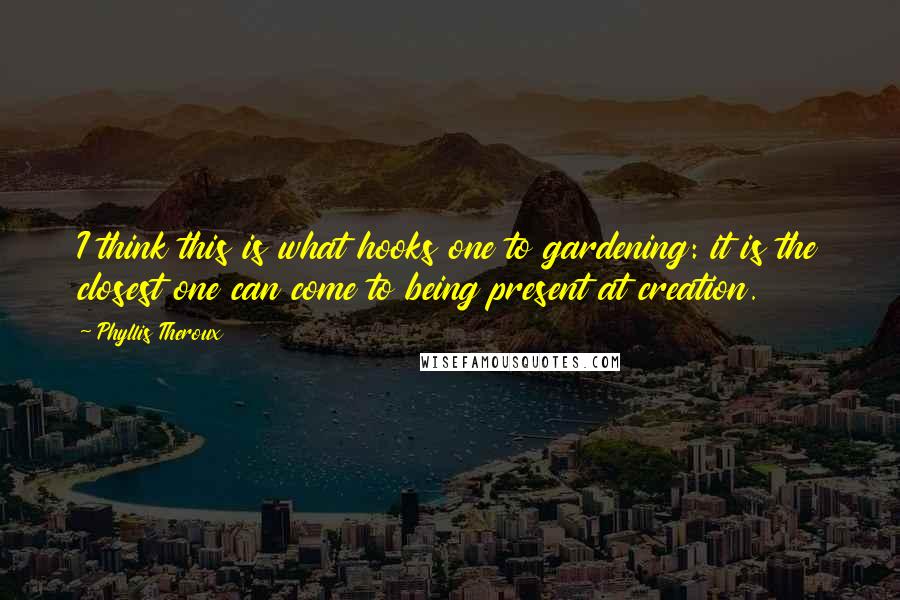 Phyllis Theroux Quotes: I think this is what hooks one to gardening: it is the closest one can come to being present at creation.