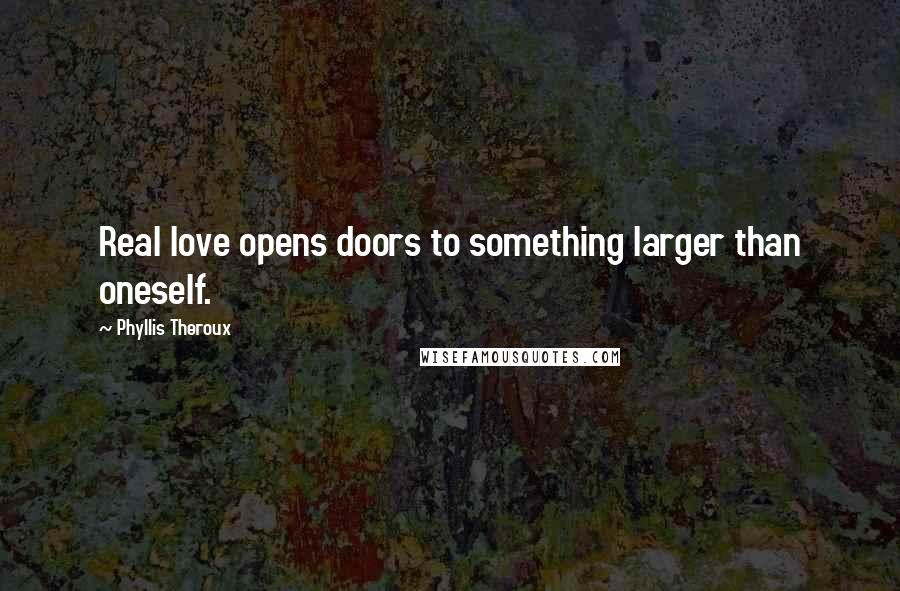 Phyllis Theroux Quotes: Real love opens doors to something larger than oneself.