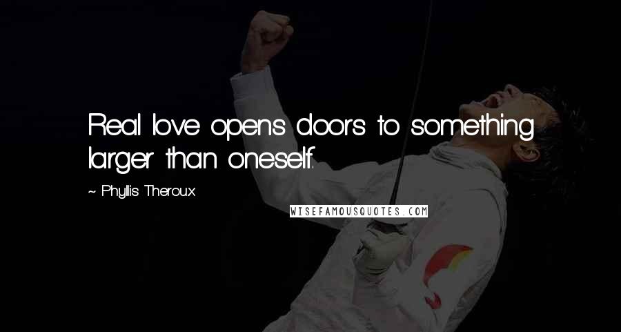 Phyllis Theroux Quotes: Real love opens doors to something larger than oneself.