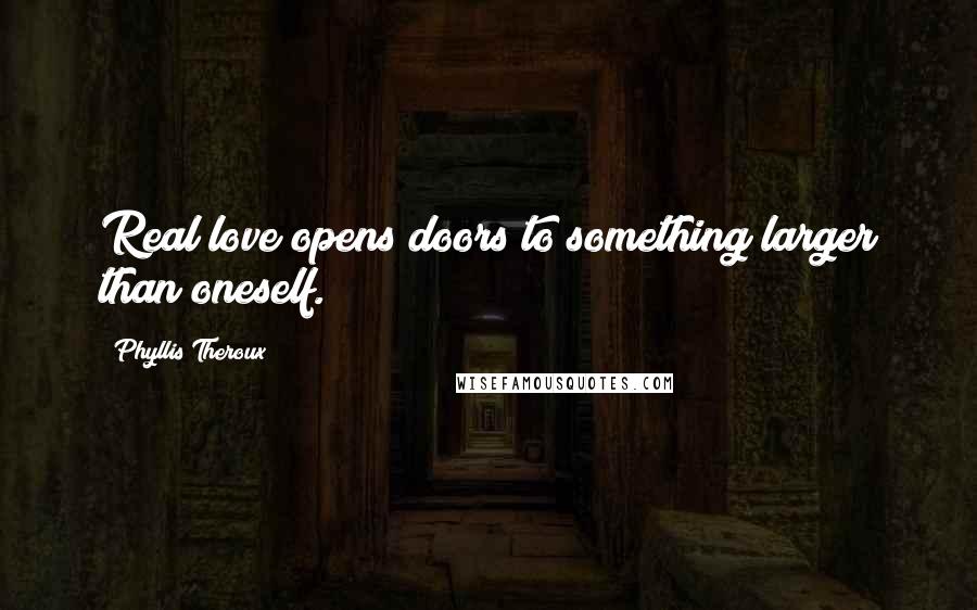 Phyllis Theroux Quotes: Real love opens doors to something larger than oneself.