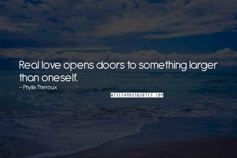Phyllis Theroux Quotes: Real love opens doors to something larger than oneself.
