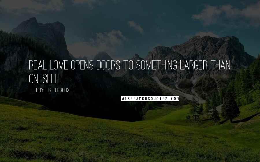 Phyllis Theroux Quotes: Real love opens doors to something larger than oneself.