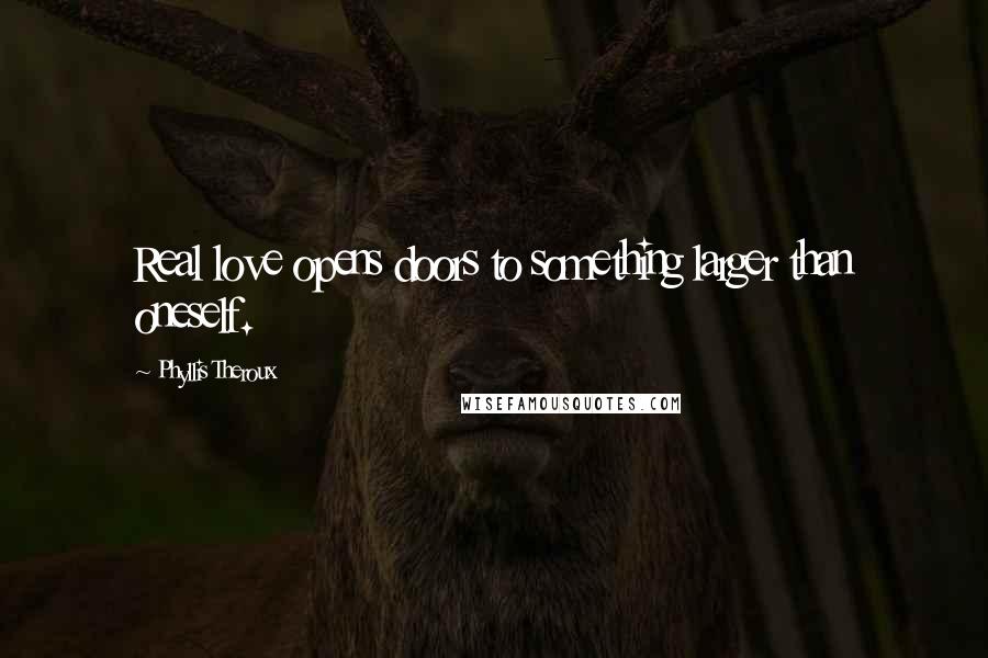 Phyllis Theroux Quotes: Real love opens doors to something larger than oneself.