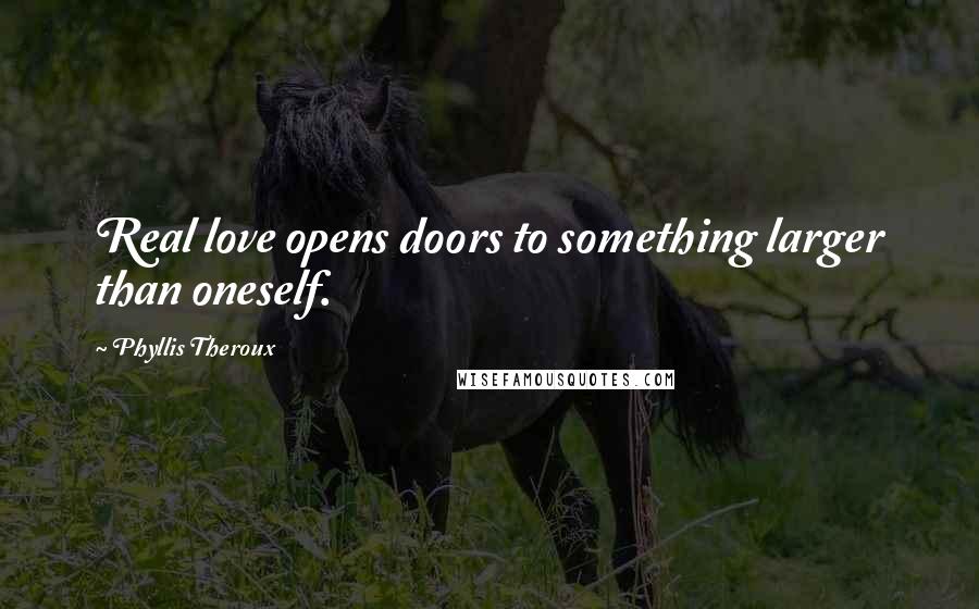 Phyllis Theroux Quotes: Real love opens doors to something larger than oneself.
