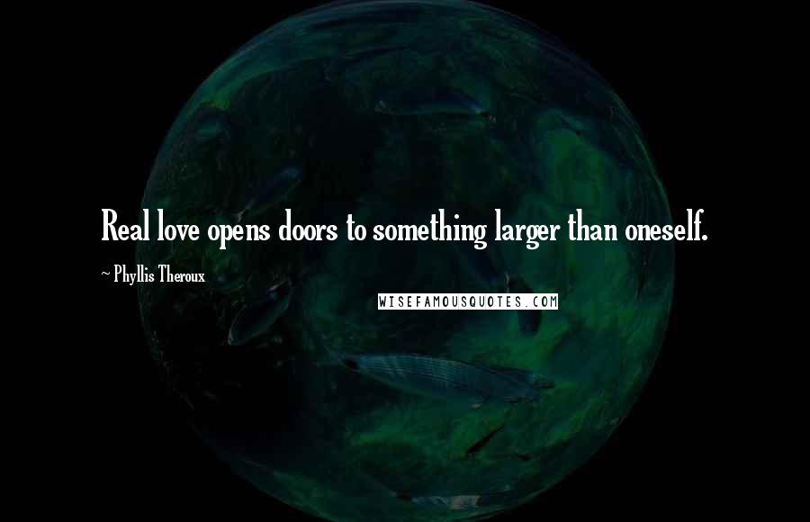 Phyllis Theroux Quotes: Real love opens doors to something larger than oneself.