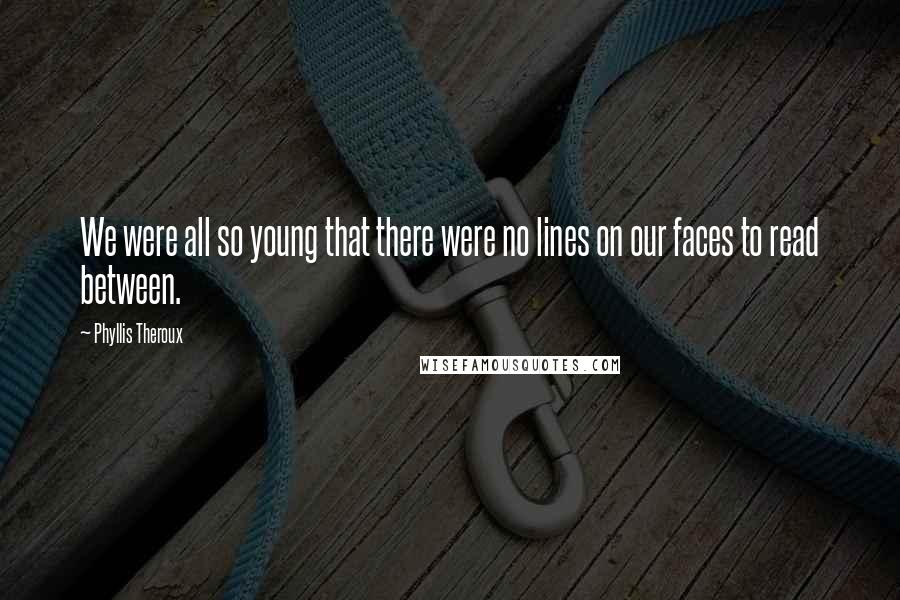 Phyllis Theroux Quotes: We were all so young that there were no lines on our faces to read between.