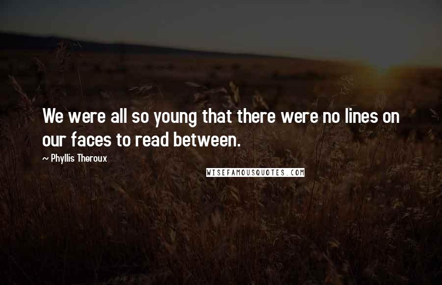 Phyllis Theroux Quotes: We were all so young that there were no lines on our faces to read between.