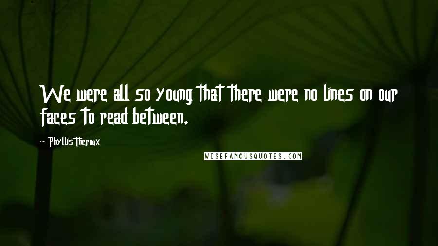 Phyllis Theroux Quotes: We were all so young that there were no lines on our faces to read between.