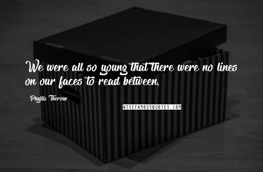 Phyllis Theroux Quotes: We were all so young that there were no lines on our faces to read between.