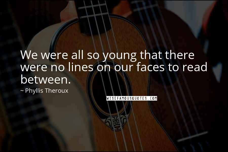 Phyllis Theroux Quotes: We were all so young that there were no lines on our faces to read between.