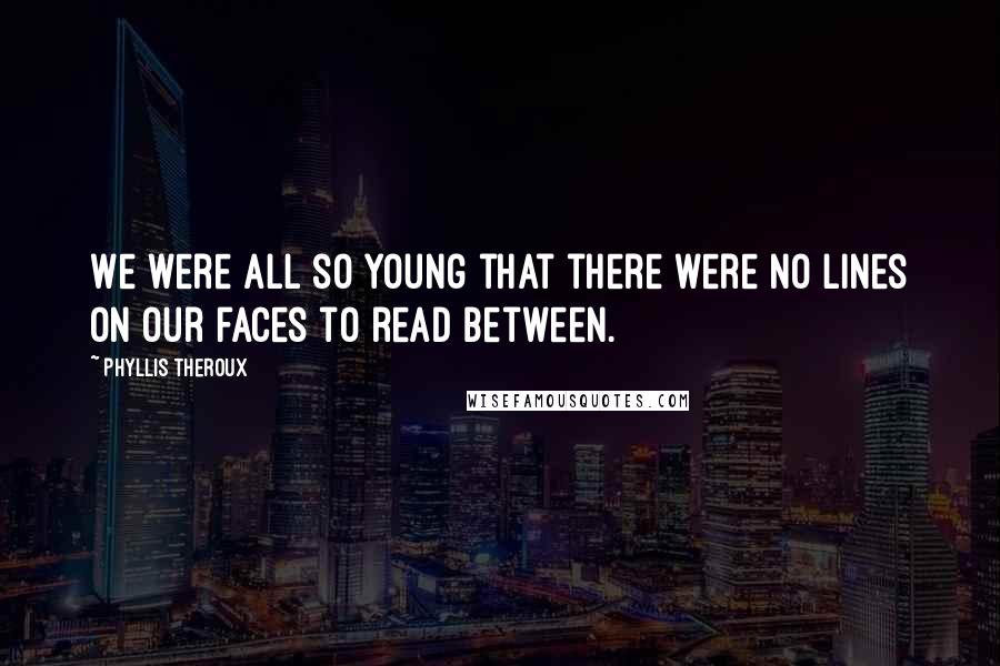 Phyllis Theroux Quotes: We were all so young that there were no lines on our faces to read between.