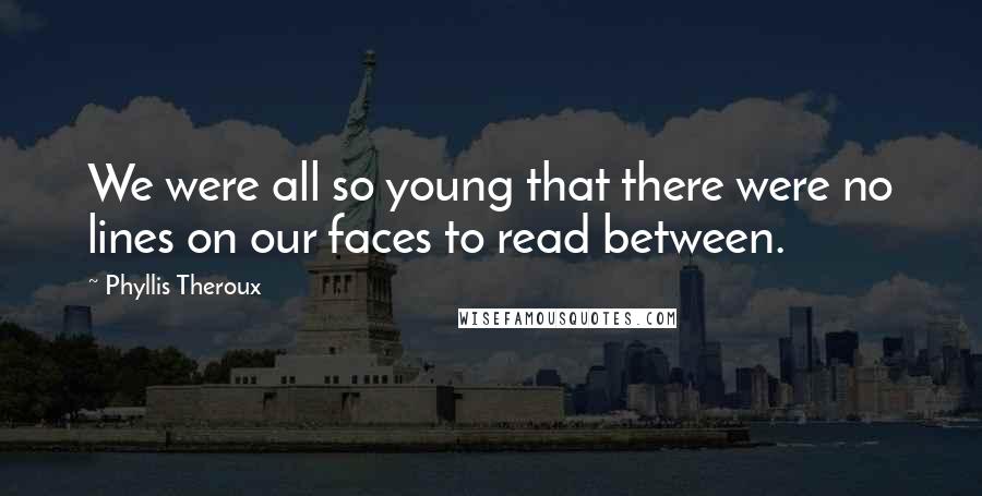 Phyllis Theroux Quotes: We were all so young that there were no lines on our faces to read between.