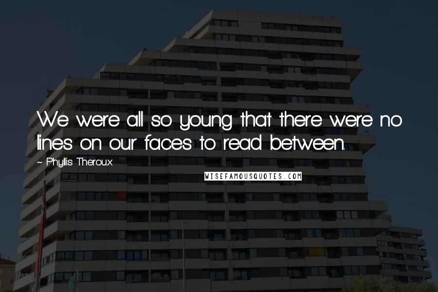 Phyllis Theroux Quotes: We were all so young that there were no lines on our faces to read between.