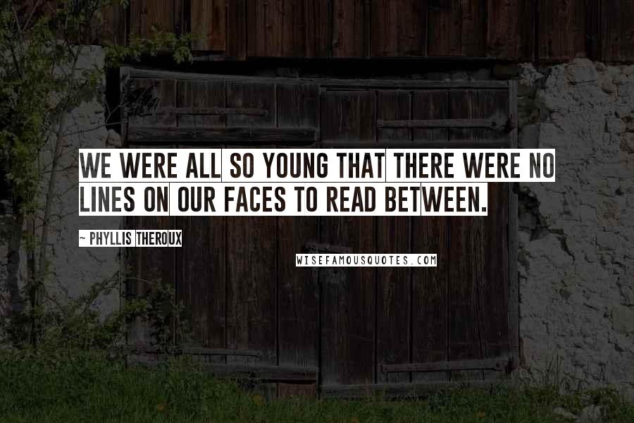 Phyllis Theroux Quotes: We were all so young that there were no lines on our faces to read between.