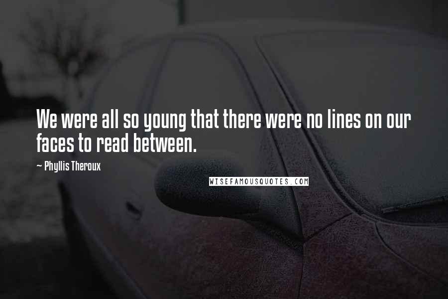 Phyllis Theroux Quotes: We were all so young that there were no lines on our faces to read between.