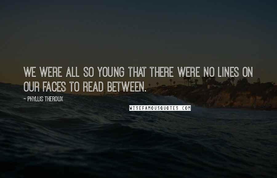 Phyllis Theroux Quotes: We were all so young that there were no lines on our faces to read between.