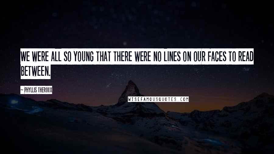 Phyllis Theroux Quotes: We were all so young that there were no lines on our faces to read between.