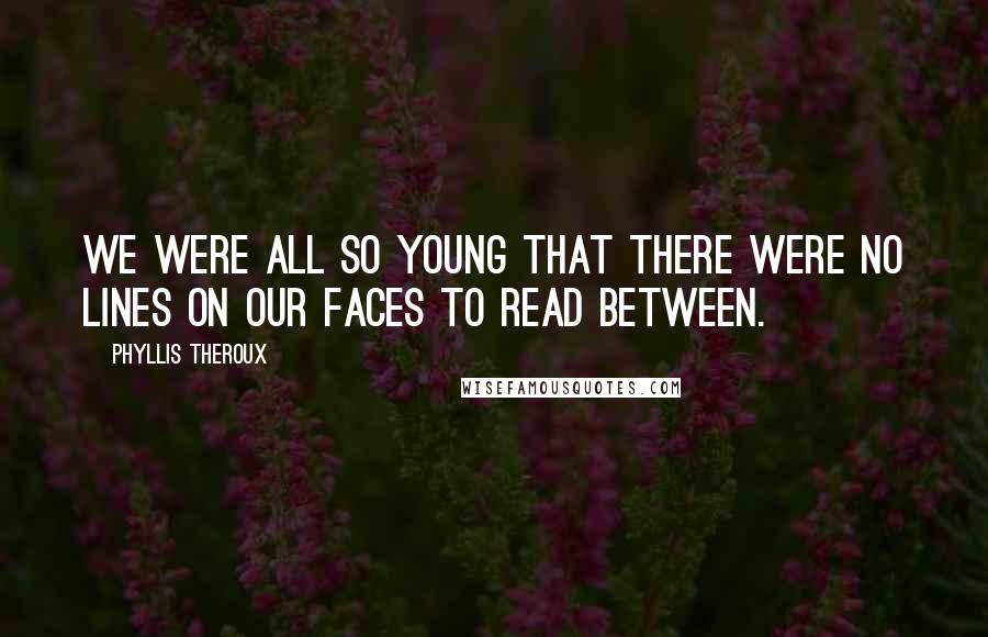 Phyllis Theroux Quotes: We were all so young that there were no lines on our faces to read between.