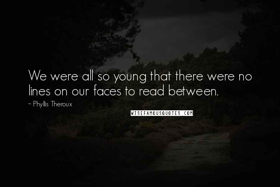 Phyllis Theroux Quotes: We were all so young that there were no lines on our faces to read between.