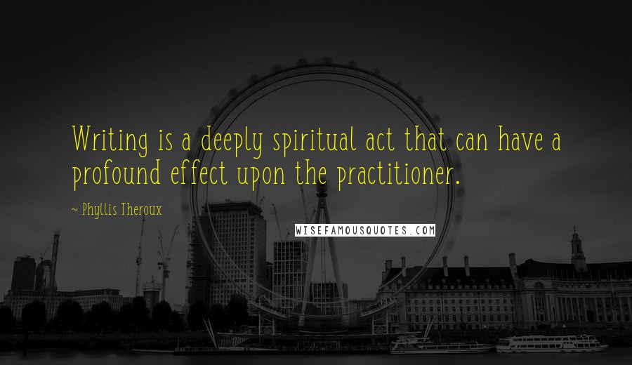 Phyllis Theroux Quotes: Writing is a deeply spiritual act that can have a profound effect upon the practitioner.