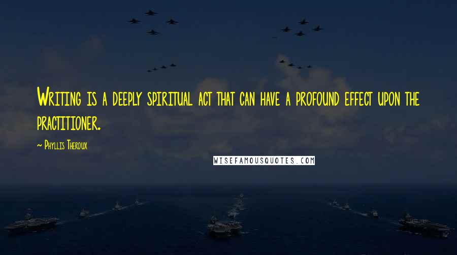 Phyllis Theroux Quotes: Writing is a deeply spiritual act that can have a profound effect upon the practitioner.