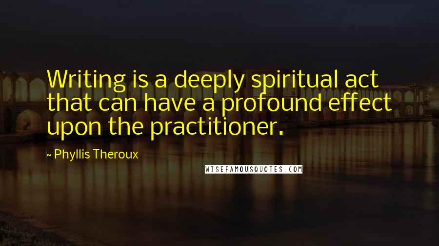 Phyllis Theroux Quotes: Writing is a deeply spiritual act that can have a profound effect upon the practitioner.