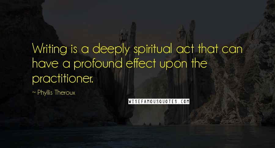 Phyllis Theroux Quotes: Writing is a deeply spiritual act that can have a profound effect upon the practitioner.