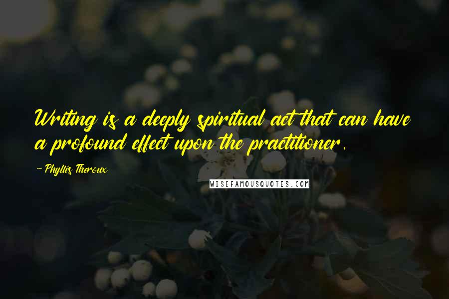 Phyllis Theroux Quotes: Writing is a deeply spiritual act that can have a profound effect upon the practitioner.