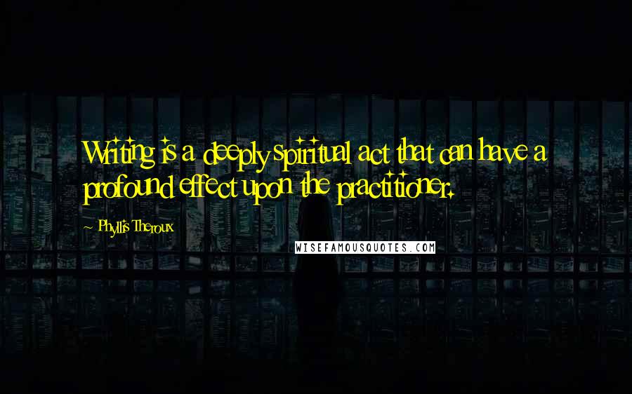 Phyllis Theroux Quotes: Writing is a deeply spiritual act that can have a profound effect upon the practitioner.