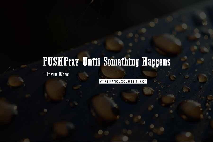 Phyllis Wilson Quotes: PUSHPray Until Something Happens