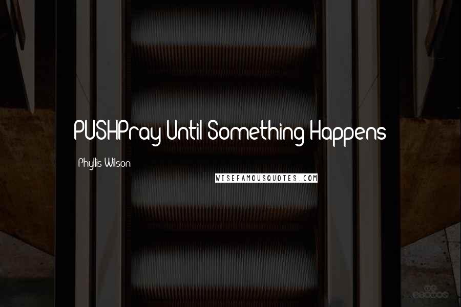 Phyllis Wilson Quotes: PUSHPray Until Something Happens