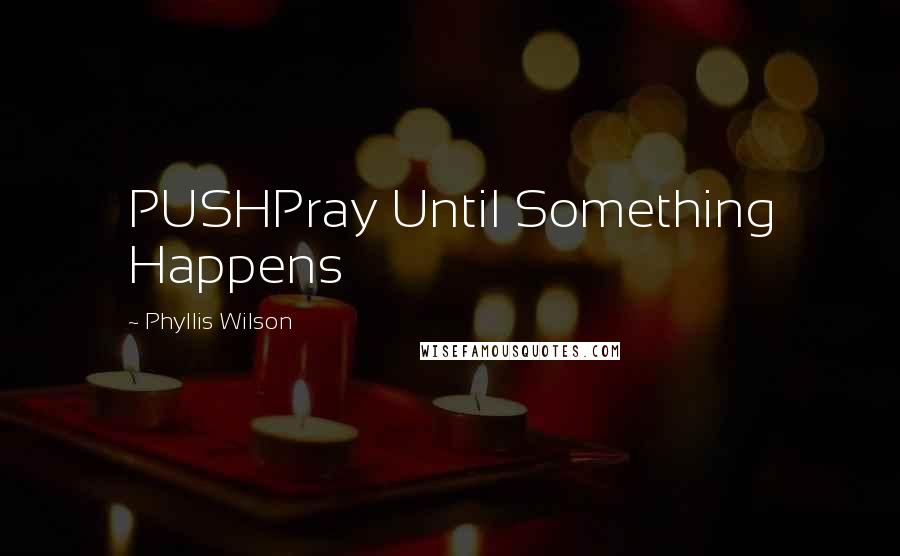 Phyllis Wilson Quotes: PUSHPray Until Something Happens