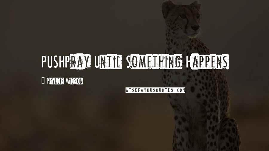 Phyllis Wilson Quotes: PUSHPray Until Something Happens