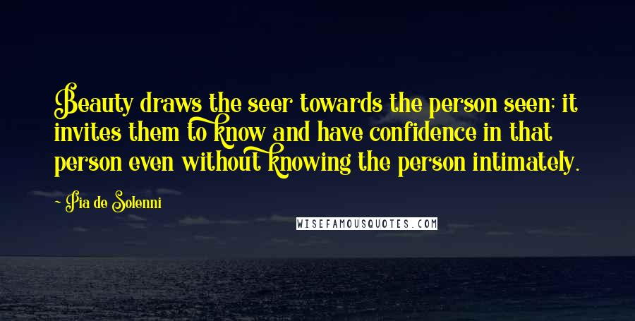 Pia De Solenni Quotes: Beauty draws the seer towards the person seen; it invites them to know and have confidence in that person even without knowing the person intimately.