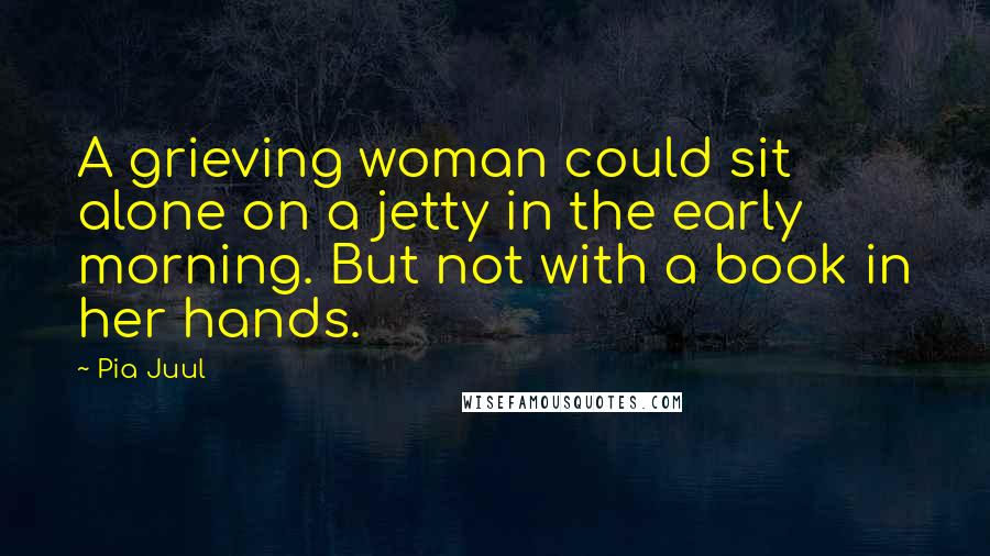 Pia Juul Quotes: A grieving woman could sit alone on a jetty in the early morning. But not with a book in her hands.
