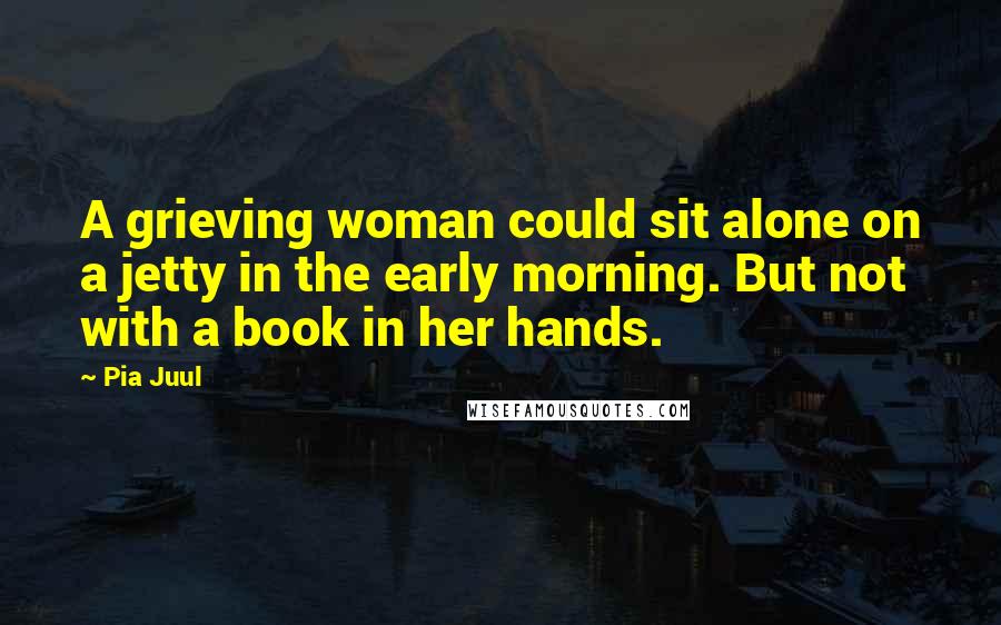 Pia Juul Quotes: A grieving woman could sit alone on a jetty in the early morning. But not with a book in her hands.