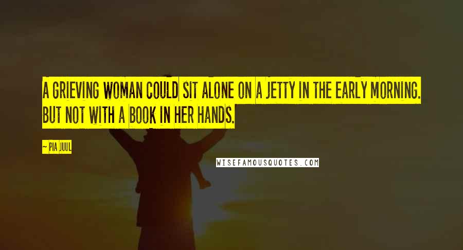 Pia Juul Quotes: A grieving woman could sit alone on a jetty in the early morning. But not with a book in her hands.