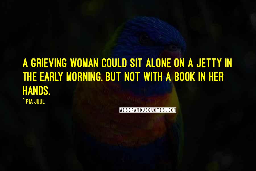 Pia Juul Quotes: A grieving woman could sit alone on a jetty in the early morning. But not with a book in her hands.