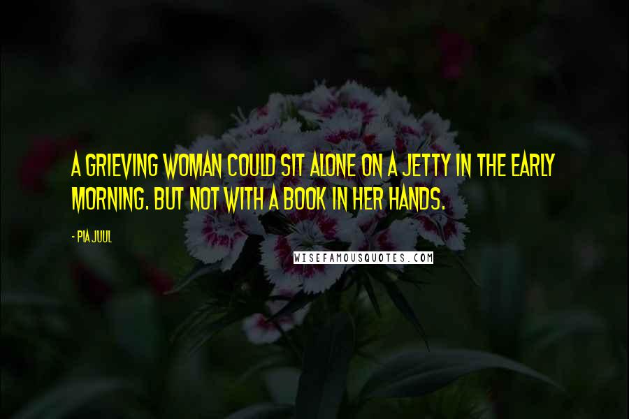 Pia Juul Quotes: A grieving woman could sit alone on a jetty in the early morning. But not with a book in her hands.