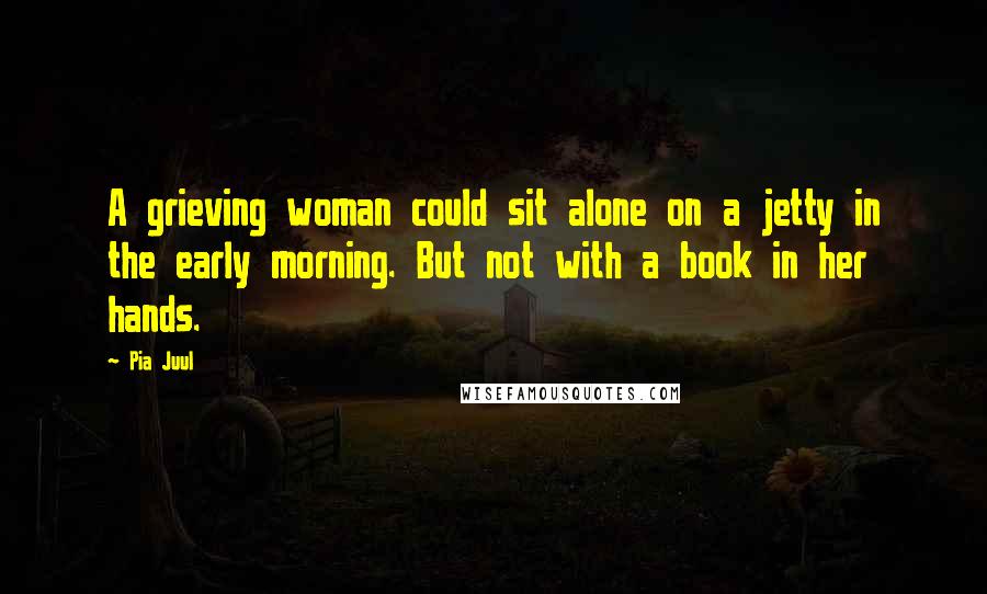 Pia Juul Quotes: A grieving woman could sit alone on a jetty in the early morning. But not with a book in her hands.