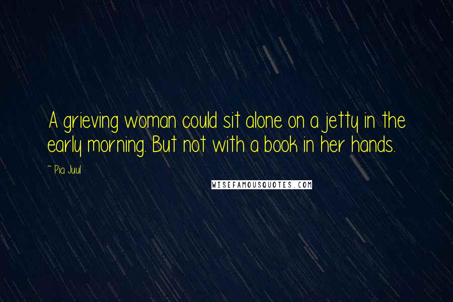Pia Juul Quotes: A grieving woman could sit alone on a jetty in the early morning. But not with a book in her hands.