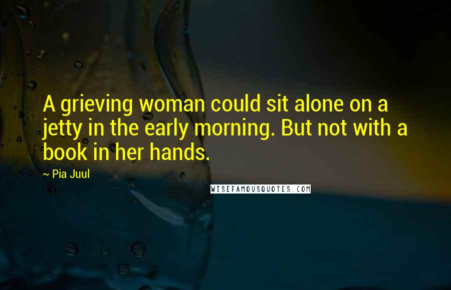 Pia Juul Quotes: A grieving woman could sit alone on a jetty in the early morning. But not with a book in her hands.