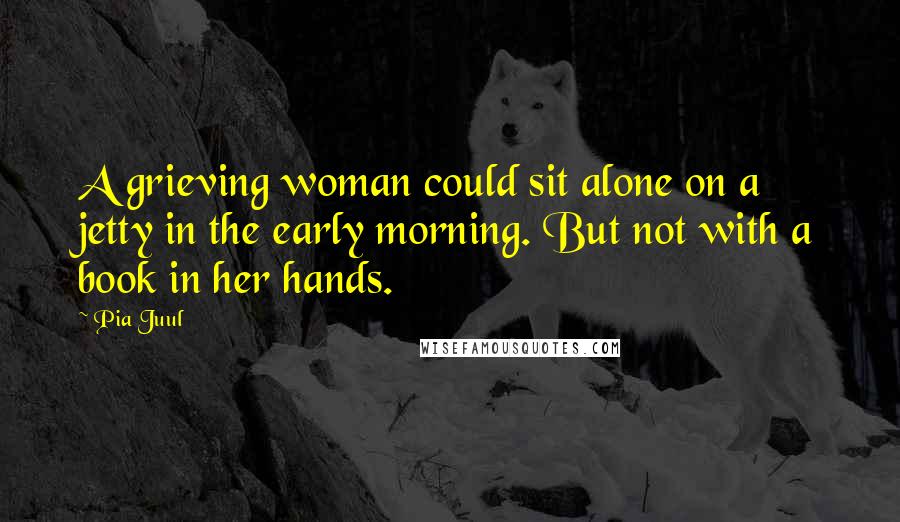 Pia Juul Quotes: A grieving woman could sit alone on a jetty in the early morning. But not with a book in her hands.