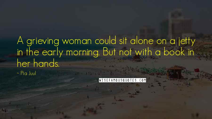 Pia Juul Quotes: A grieving woman could sit alone on a jetty in the early morning. But not with a book in her hands.