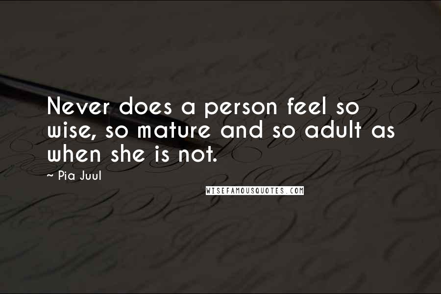 Pia Juul Quotes: Never does a person feel so wise, so mature and so adult as when she is not.